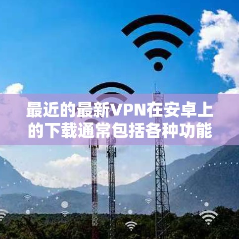 最近的最新VPN在安卓上的下载通常包括各种功能齐全、性能良好的应用。以下是一些受欢迎的安卓VPN软件推荐，涵盖了多种功能和版本