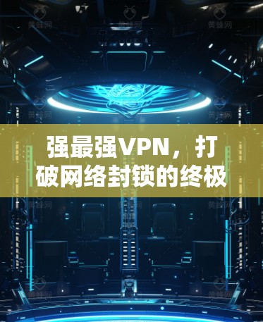 强最强VPN,打破网络封锁的终极解决方案 强最强VPN,打破网络封锁的终极解决方案