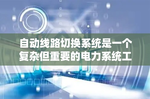 自动线路切换系统是一个复杂但重要的电力系统工具,以下是关于该系统的详细分析 自动线路切换系统是一个复杂但重要的电力系统工具,以下是关于该系统的详细分析