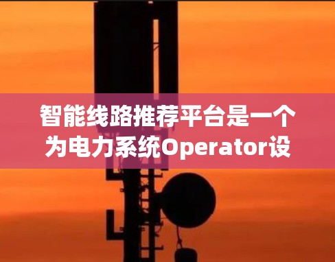 智能线路推荐平台是一个为电力系统Operator设计的智能管理平台，旨在帮助用户高效、安全地管理电力设备。以下是该平台的主要功能和设计原则