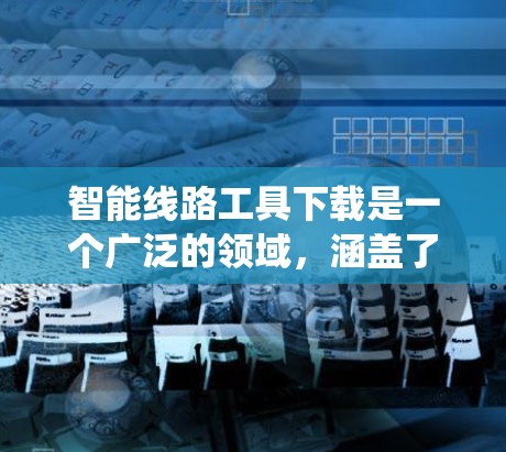 智能线路工具下载是一个广泛的领域,涵盖了多种电力设备和监控系统的功能。以下是一些常见的智能线路工具及其功能和适用场景 智能线路工具下载是一个广泛的领域,涵盖了多种电力设备和监控系统的功能。以下是一些常见的智能线路工具及其功能和适用场景