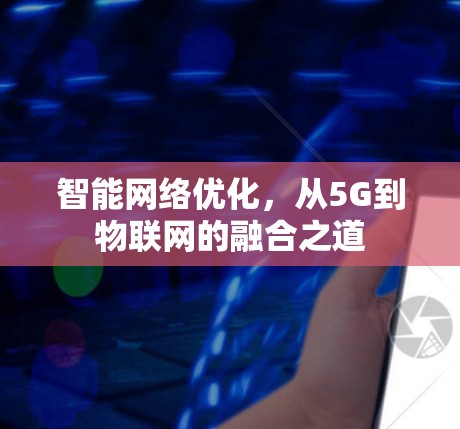 智能网络优化,从5G到物联网的融合之道 智能网络优化,从5G到物联网的融合之道