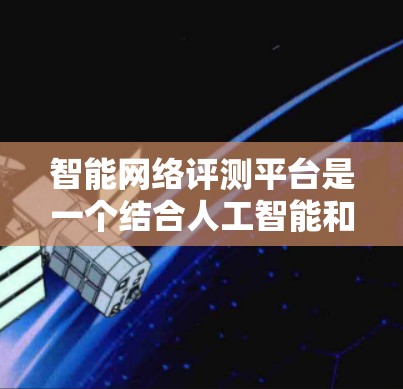 智能网络评测平台是一个结合人工智能和大数据技术的平台,旨在通过智能分析和推荐来提升用户体验和产品推荐效率。以下是该平台的详细介绍 智能网络评测平台是一个结合人工智能和大数据技术的平台,旨在通过智能分析和推荐来提升用户体验和产品推荐效率。以下是该平台的详细介绍
