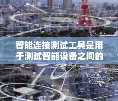 智能连接测试工具是用于测试智能设备之间的连接,支持无线和有线连接,并提供多种测试参数和功能。以下是对智能连接测试工具的详细总结 智能连接测试工具是用于测试智能设备之间的连接,支持无线和有线连接,并提供多种测试参数和功能。以下是对智能连接测试工具的详细总结