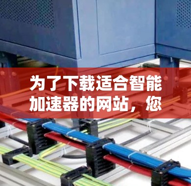 为了下载适合智能加速器的网站,您可以按照以下步骤进行 为了下载适合智能加速器的网站,您可以按照以下步骤进行