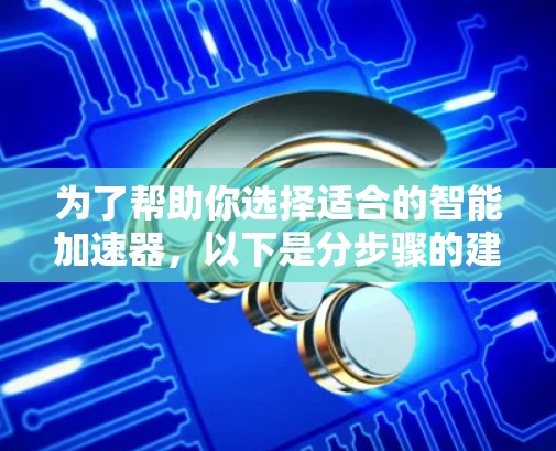 为了帮助你选择适合的智能加速器,以下是分步骤的建议 为了帮助你选择适合的智能加速器,以下是分步骤的建议