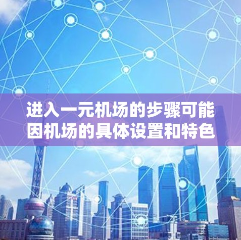 进入一元机场的步骤可能因机场的具体设置和特色而异,以下是一些建议 进入一元机场的步骤可能因机场的具体设置和特色而异,以下是一些建议