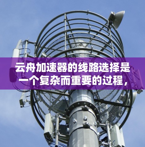 云舟加速器的线路选择是一个复杂而重要的过程,需要综合考虑多个因素以确保其高效、可靠和安全地进行数据传输。以下是对云舟加速器线路选择的总结 云舟加速器的线路选择是一个复杂而重要的过程,需要综合考虑多个因素以确保其高效、可靠和安全地进行数据传输。以下是对云舟加速器线路选择的总结