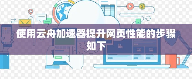 使用云舟加速器提升网页性能的步骤如下 使用云舟加速器提升网页性能的步骤如下