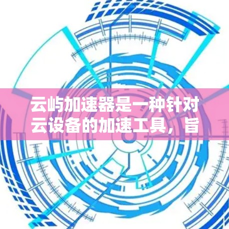 云屿加速器是一种针对云设备的加速工具,旨在提高手机和云设备的性能。以下是详细的使用步骤和注意事项 云屿加速器是一种针对云设备的加速工具,旨在提高手机和云设备的性能。以下是详细的使用步骤和注意事项