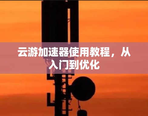 云游加速器使用教程，从入门到优化