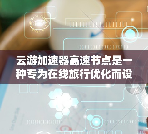 云游加速器高速节点是一种专为在线旅行优化而设计的服务器系统，旨在提升用户在线服务的响应速度和用户体验。以下是关于高速节点的详细分析
