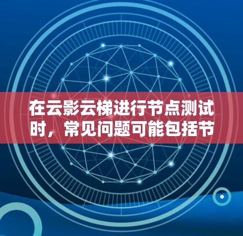 在云影云梯进行节点测试时,常见问题可能包括节点无法访问、测试失败或测试结果不正确。以下是常见的解决方法 在云影云梯进行节点测试时,常见问题可能包括节点无法访问、测试失败或测试结果不正确。以下是常见的解决方法