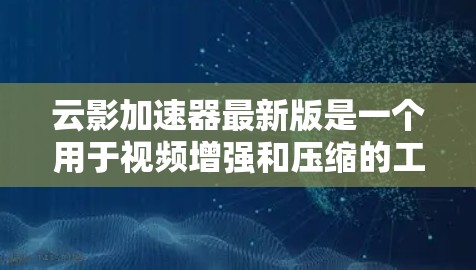 云影加速器最新版是一个用于视频增强和压缩的工具,旨在提升视频质量并减少文件大小。以下是关于它的详细介绍 云影加速器最新版是一个用于视频增强和压缩的工具,旨在提升视频质量并减少文件大小。以下是关于它的详细介绍