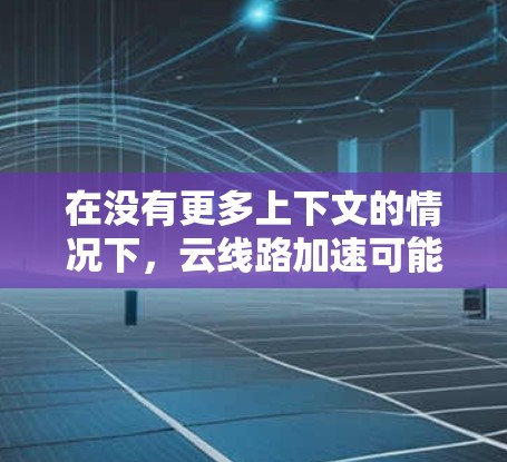 在没有更多上下文的情况下,云线路加速可能指的是在云环境中通过加速技术优化网络传输速度的网络线路或云设备。以下是一些可能的解释和应用 在没有更多上下文的情况下,云线路加速可能指的是在云环境中通过加速技术优化网络传输速度的网络线路或云设备。以下是一些可能的解释和应用