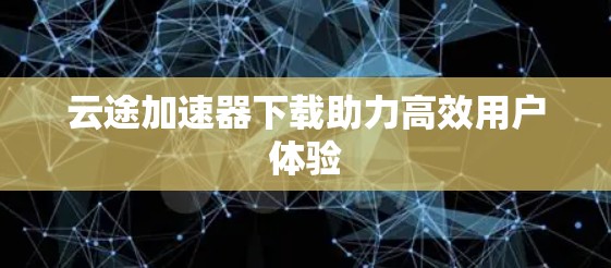 云途加速器下载助力高效用户体验
