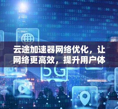 云途加速器网络优化，让网络更高效，提升用户体验