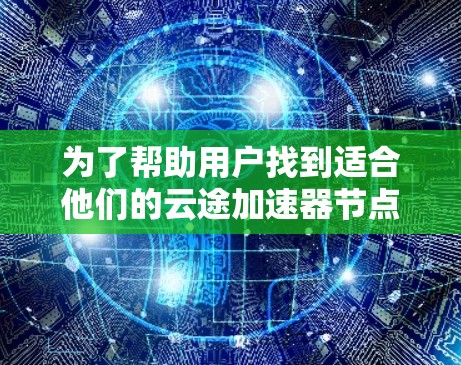 为了帮助用户找到适合他们的云途加速器节点,以下是详细的推荐和信息,涵盖不同硬件平台和需求 为了帮助用户找到适合他们的云途加速器节点,以下是详细的推荐和信息,涵盖不同硬件平台和需求