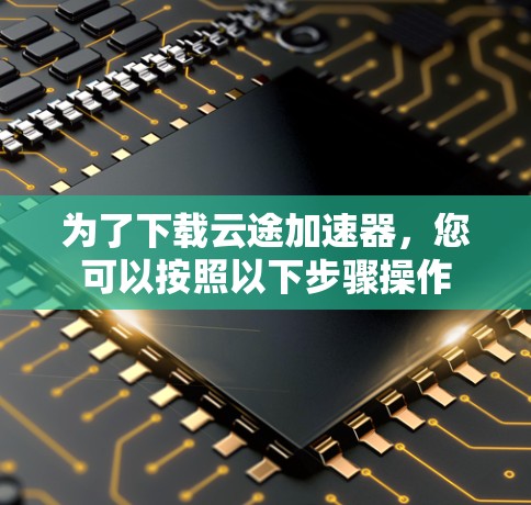 为了下载云途加速器,您可以按照以下步骤操作 为了下载云途加速器,您可以按照以下步骤操作