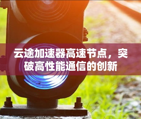 云途加速器高速节点,突破高性能通信的创新 云途加速器高速节点,突破高性能通信的创新