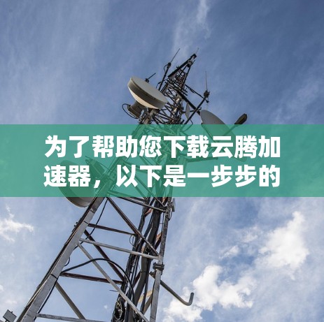 为了帮助您下载云腾加速器，以下是一步步的指导