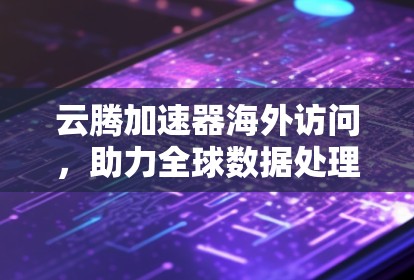 云腾加速器海外访问,助力全球数据处理与网络加速 云腾加速器海外访问,助力全球数据处理与网络加速