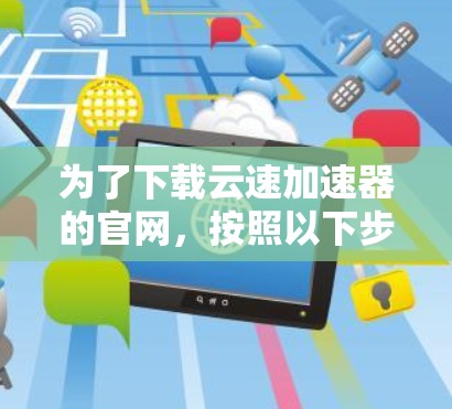 为了下载云速加速器的官网,按照以下步骤操作 为了下载云速加速器的官网,按照以下步骤操作