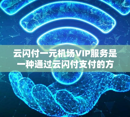 云闪付一元机场VIP服务是一种通过云闪付支付的方式，提供机场票的购买，价格一元，并提供额外的服务和优惠。以下是详细介绍