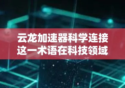 云龙加速器科学连接这一术语在科技领域可能有特定的含义,但需要更多的上下文来准确理解。以下是一些可能的解释和应用场景 云龙加速器科学连接这一术语在科技领域可能有特定的含义,但需要更多的上下文来准确理解。以下是一些可能的解释和应用场景