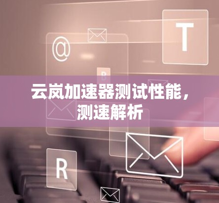 云岚加速器测试性能，测速解析
