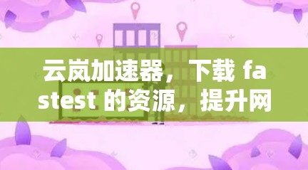 云岚加速器,下载 fastest 的资源,提升网络性能 云岚加速器,下载 fastest 的资源,提升网络性能