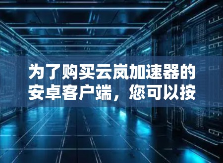 为了购买云岚加速器的安卓客户端，您可以按照以下步骤进行