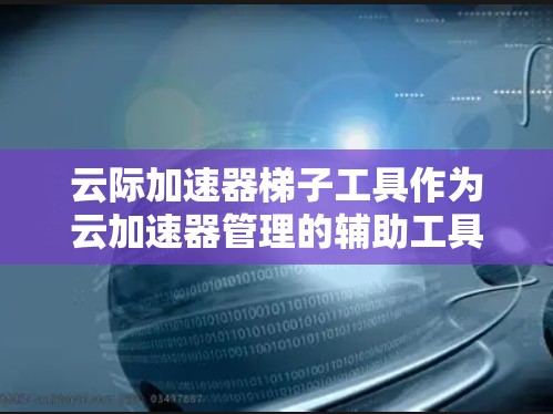 云际加速器梯子工具作为云加速器管理的辅助工具，具有重要的作用。以下是对该工具的详细分析