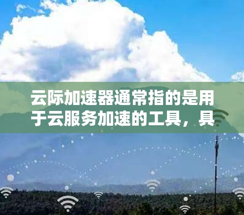 云际加速器通常指的是用于云服务加速的工具,具体含义可能会因服务提供商而有所不同。以下是一些可能指的是什么 云际加速器通常指的是用于云服务加速的工具,具体含义可能会因服务提供商而有所不同。以下是一些可能指的是什么