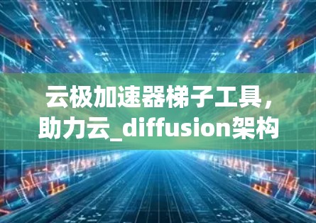 云极加速器梯子工具,助力云_diffusion架构的优化与扩展 云极加速器梯子工具,助力云_diffusion架构的优化与扩展