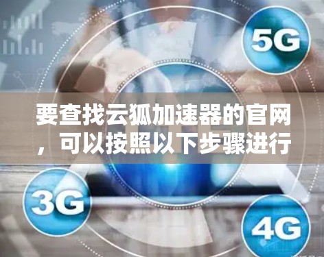 要查找云狐加速器的官网,可以按照以下步骤进行 要查找云狐加速器的官网,可以按照以下步骤进行