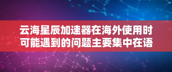 云海星辰加速器在海外使用时可能遇到的问题主要集中在语言支持、国际化设置、网络兼容性和用户界面等方面。以下是一些可能遇到的问题及解决方法
