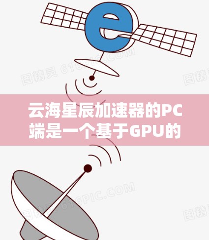 云海星辰加速器的PC端是一个基于GPU的性能提升工具,旨在通过加速计算机运行任务,提升其性能。以下是对该产品的详细分析 云海星辰加速器的PC端是一个基于GPU的性能提升工具,旨在通过加速计算机运行任务,提升其性能。以下是对该产品的详细分析
