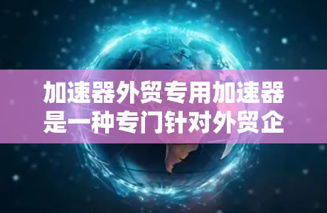 加速器外贸专用加速器是一种专门针对外贸企业使用的加速工具,旨在帮助他们更快地完成订单处理、物流配送等关键步骤。以下是详细介绍 加速器外贸专用加速器是一种专门针对外贸企业使用的加速工具,旨在帮助他们更快地完成订单处理、物流配送等关键步骤。以下是详细介绍