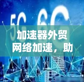 加速器外贸网络加速，助力跨境贸易的高效解决方案