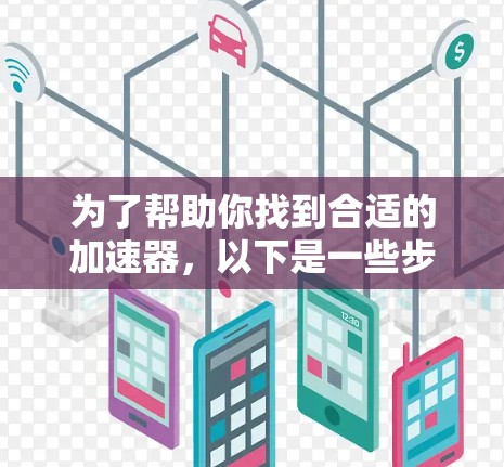 为了帮助你找到合适的加速器，以下是一些步骤性的建议和推荐