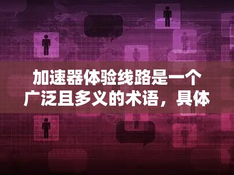 加速器体验线路是一个广泛且多义的术语,具体含义可能因上下文而异。以下是对不同可能的解释及应用 加速器体验线路是一个广泛且多义的术语,具体含义可能因上下文而异。以下是对不同可能的解释及应用