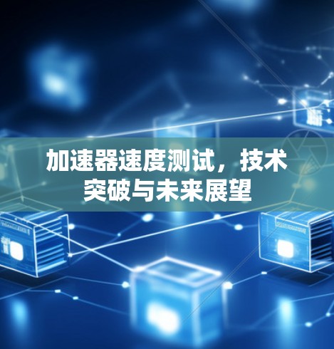 加速器速度测试，技术突破与未来展望