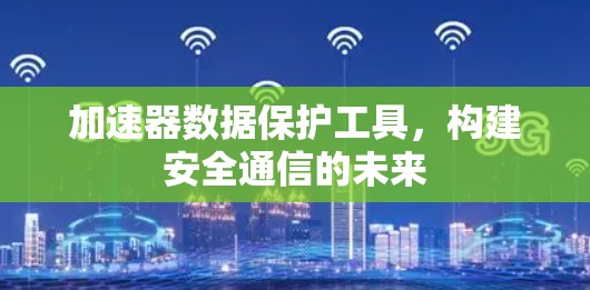 加速器数据保护工具,构建安全通信的未来 加速器数据保护工具,构建安全通信的未来