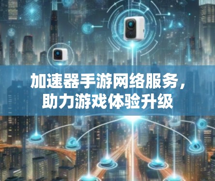 加速器手游网络服务,助力游戏体验升级 加速器手游网络服务,助力游戏体验升级