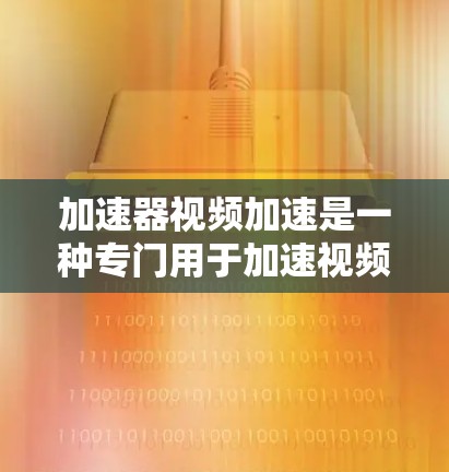 加速器视频加速是一种专门用于加速视频文件传输和解压的软件或设备。它可以帮助用户更快地下载和观看视频，尤其是在需要长时间下载时。以下是一些关于加速器视频加速的常见问题和解决方案