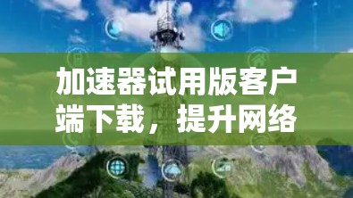 加速器试用版客户端下载，提升网络速度的高效解决方案