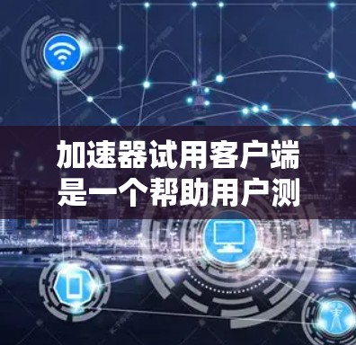 加速器试用客户端是一个帮助用户测试加速下载工具功能的独立程序。以下是详细的步骤和信息 加速器试用客户端是一个帮助用户测试加速下载工具功能的独立程序。以下是详细的步骤和信息