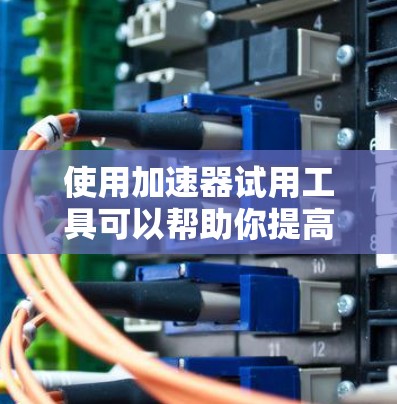 使用加速器试用工具可以帮助你提高下载效率和搜索速度。以下是一个详细的步骤指南