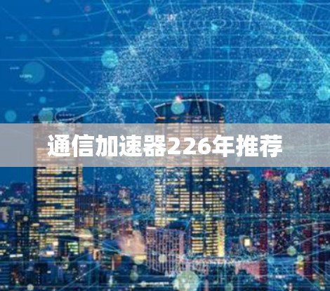 通信加速器226年推荐 通信加速器226年推荐